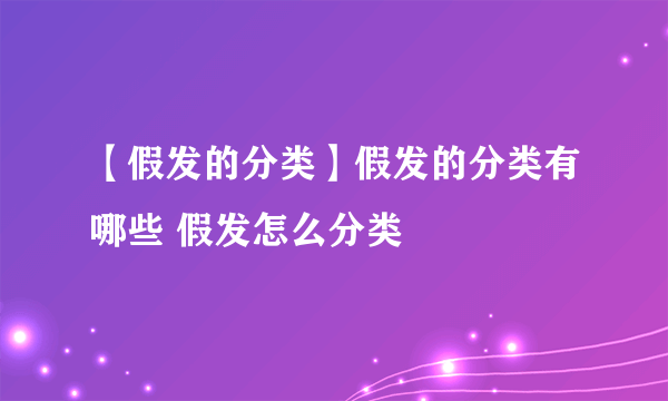 【假发的分类】假发的分类有哪些 假发怎么分类