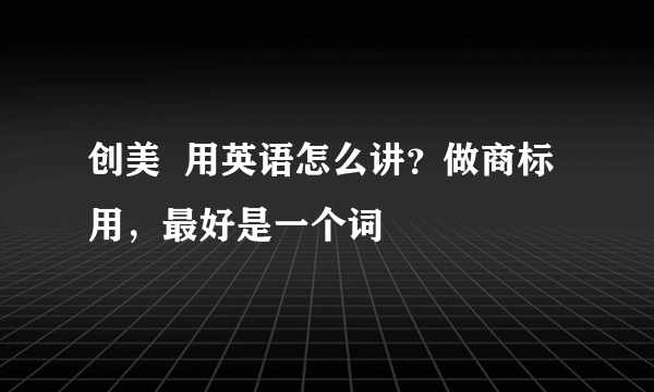 创美  用英语怎么讲？做商标用，最好是一个词