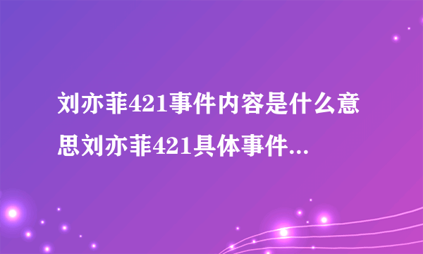 刘亦菲421事件内容是什么意思刘亦菲421具体事件截图详情深扒_飞外网