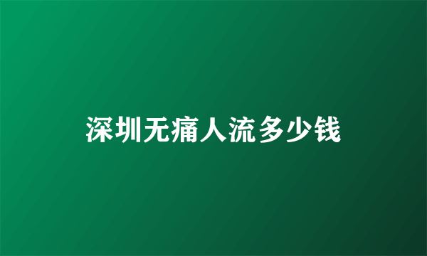 深圳无痛人流多少钱