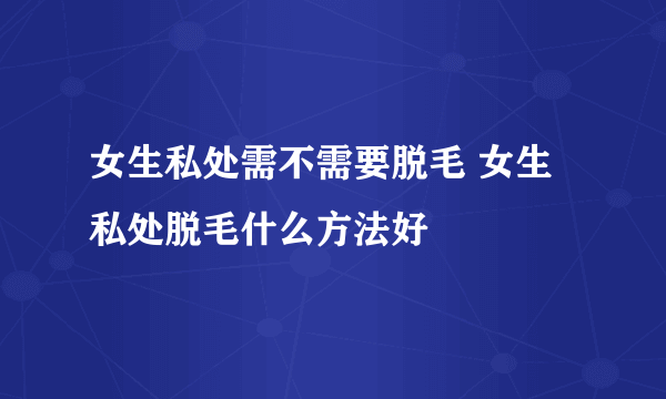 女生私处需不需要脱毛 女生私处脱毛什么方法好