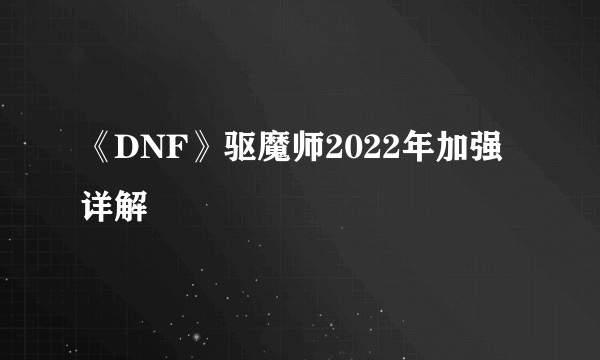 《DNF》驱魔师2022年加强详解