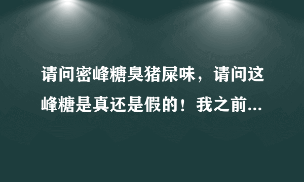 请问密峰糖臭猪屎味，请问这峰糖是真还是假的！我之前用过的真峰糖都没有这种味道！求大神鉴定