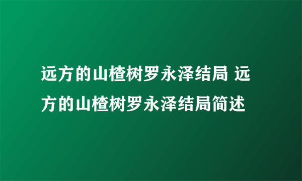 远方的山楂树罗永泽结局 远方的山楂树罗永泽结局简述