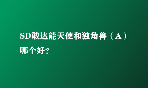 SD敢达能天使和独角兽（A）哪个好？