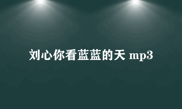 刘心你看蓝蓝的天 mp3