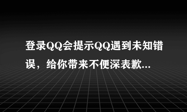 登录QQ会提示QQ遇到未知错误，给你带来不便深表歉意，我们已经产生 了一个关于错误的报告