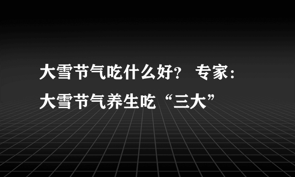 大雪节气吃什么好？ 专家：大雪节气养生吃“三大”