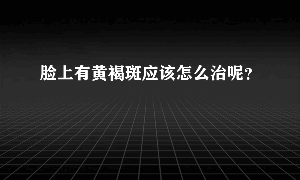 脸上有黄褐斑应该怎么治呢？