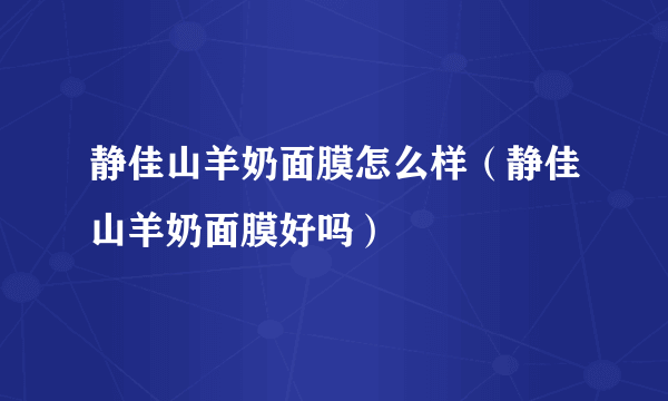 静佳山羊奶面膜怎么样（静佳山羊奶面膜好吗）