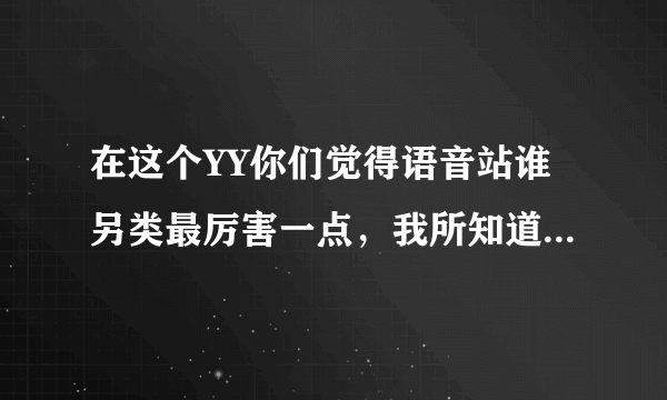 在这个YY你们觉得语音站谁另类最厉害一点，我所知道的有，语音皇帝，赵小磊，嘴脸优势，天涯，小战皇帝？