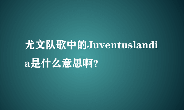 尤文队歌中的Juventuslandia是什么意思啊？