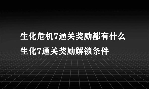 生化危机7通关奖励都有什么 生化7通关奖励解锁条件