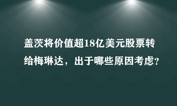 盖茨将价值超18亿美元股票转给梅琳达，出于哪些原因考虑？