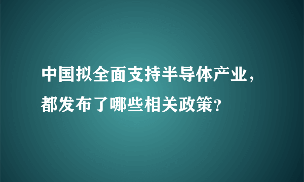 中国拟全面支持半导体产业，都发布了哪些相关政策？