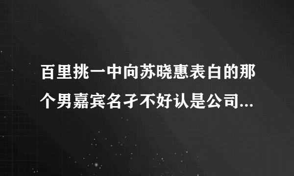 百里挑一中向苏晓惠表白的那个男嘉宾名孑不好认是公司副总的是哪一期？