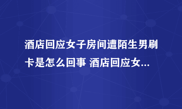 酒店回应女子房间遭陌生男刷卡是怎么回事 酒店回应女子房间遭陌生男刷卡是什么情况