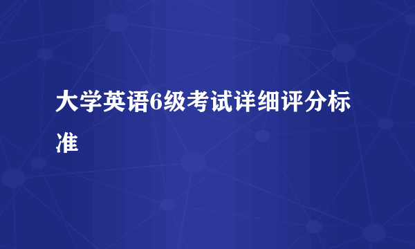 大学英语6级考试详细评分标准