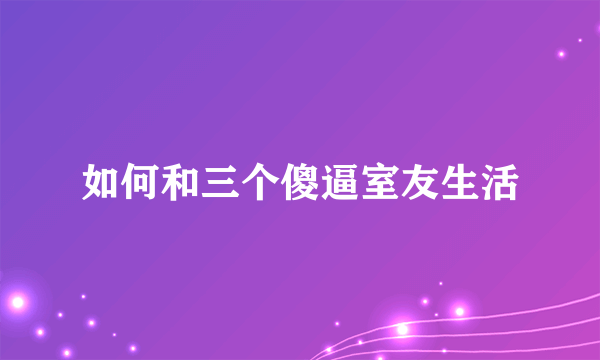 如何和三个傻逼室友生活