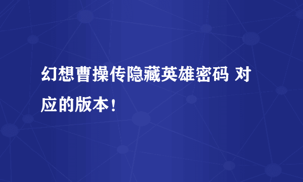 幻想曹操传隐藏英雄密码 对应的版本！