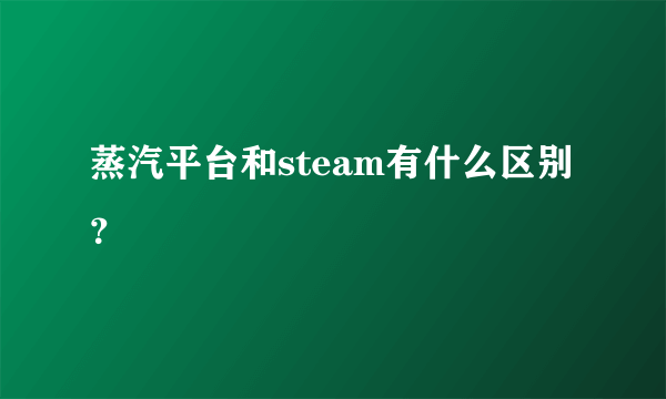 蒸汽平台和steam有什么区别？