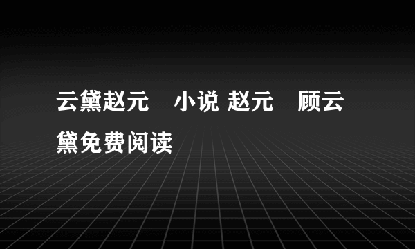 云黛赵元璟小说 赵元璟顾云黛免费阅读