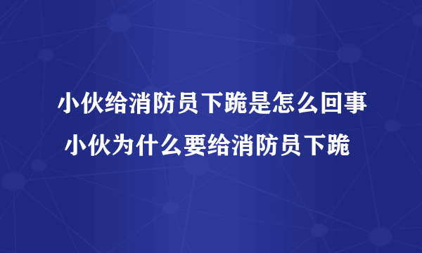 小伙给消防员下跪是怎么回事 小伙为什么要给消防员下跪