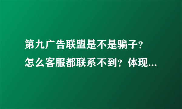 第九广告联盟是不是骗子？ 怎么客服都联系不到？体现都找不到人啊