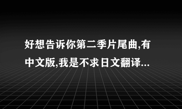 好想告诉你第二季片尾曲,有中文版,我是不求日文翻译,是中文版歌曲的歌词.