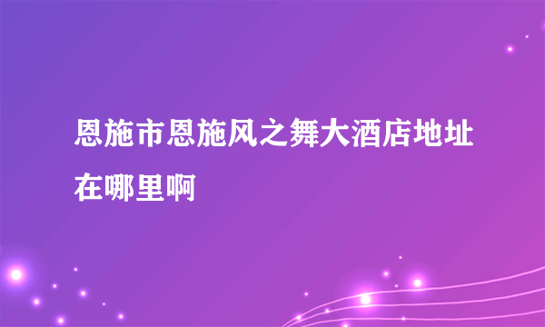 恩施市恩施风之舞大酒店地址在哪里啊