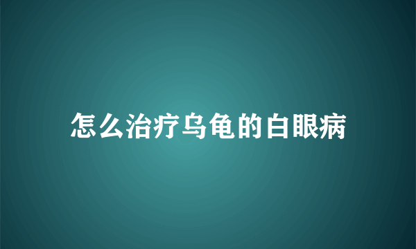 怎么治疗乌龟的白眼病