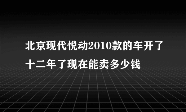 北京现代悦动2010款的车开了十二年了现在能卖多少钱