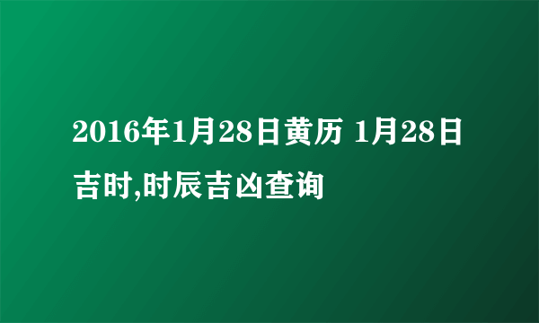 2016年1月28日黄历 1月28日吉时,时辰吉凶查询