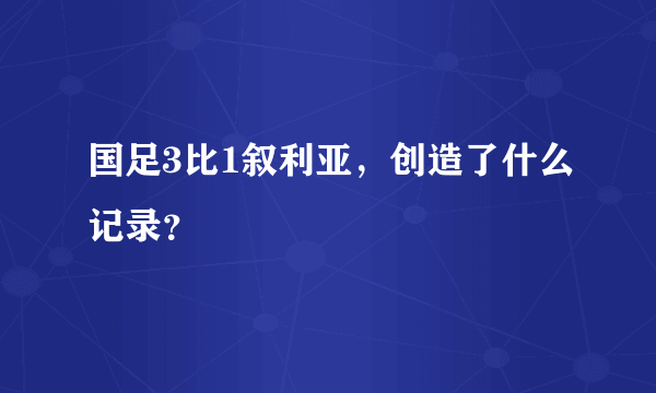 国足3比1叙利亚，创造了什么记录？