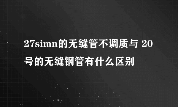 27simn的无缝管不调质与 20号的无缝钢管有什么区别