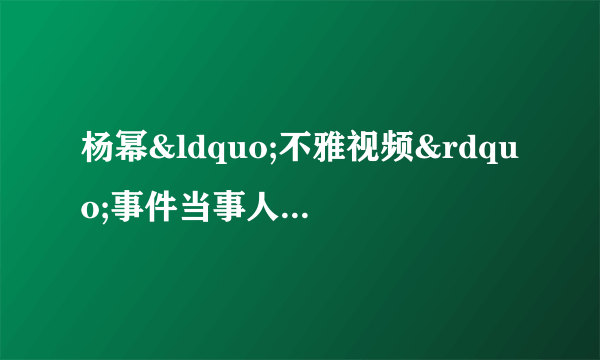 杨幂“不雅视频”事件当事人澄清了-飞外