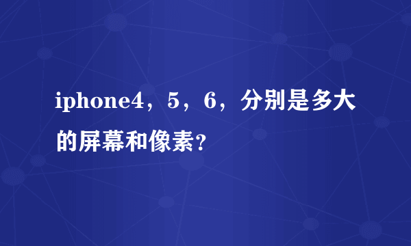 iphone4，5，6，分别是多大的屏幕和像素？