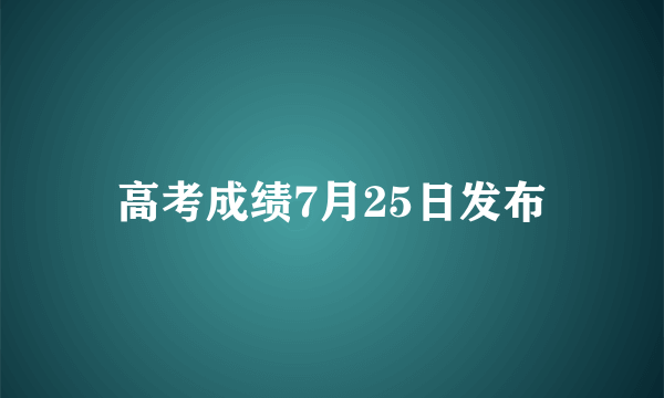 高考成绩7月25日发布