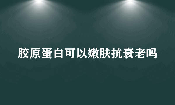 胶原蛋白可以嫩肤抗衰老吗