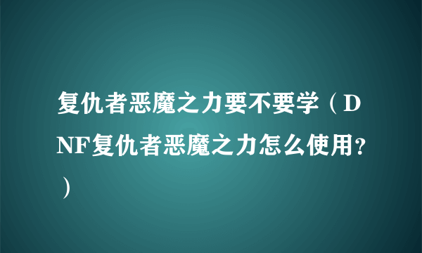 复仇者恶魔之力要不要学（DNF复仇者恶魔之力怎么使用？）