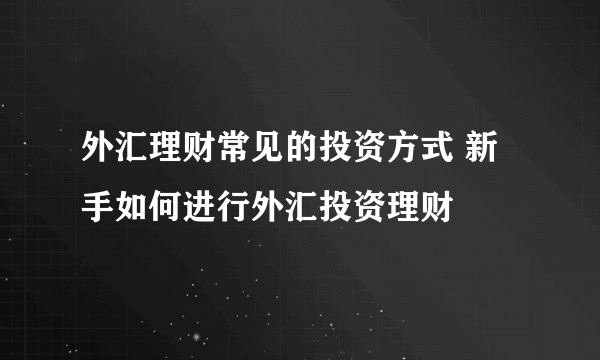 外汇理财常见的投资方式 新手如何进行外汇投资理财