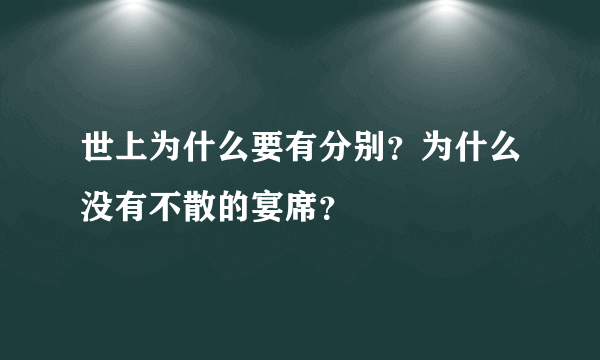 世上为什么要有分别？为什么没有不散的宴席？