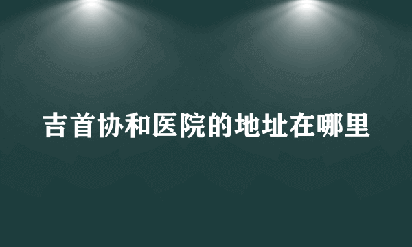 吉首协和医院的地址在哪里