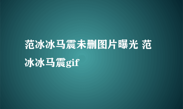 范冰冰马震未删图片曝光 范冰冰马震gif