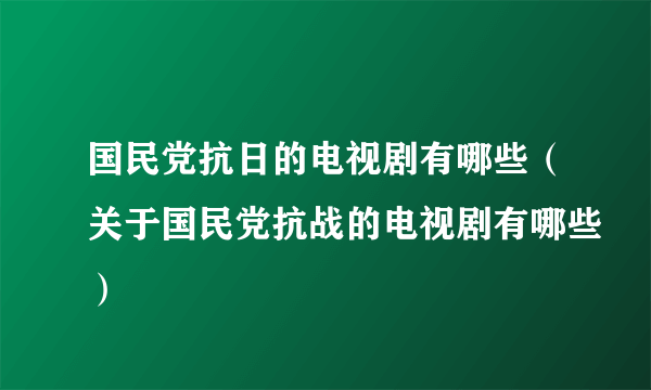 国民党抗日的电视剧有哪些（关于国民党抗战的电视剧有哪些）