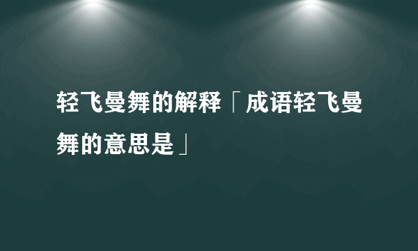 轻飞曼舞的解释「成语轻飞曼舞的意思是」