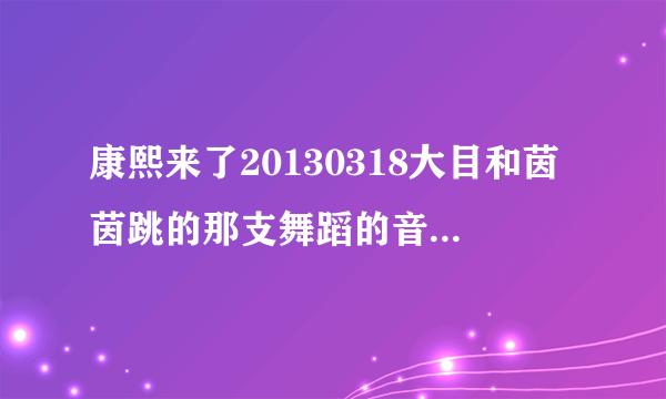 康熙来了20130318大目和茵茵跳的那支舞蹈的音乐叫什么名字