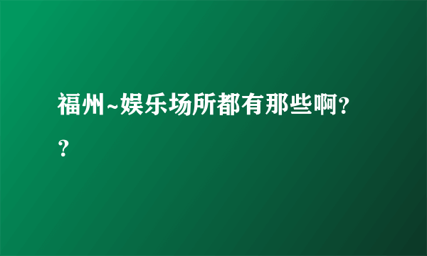 福州~娱乐场所都有那些啊？？