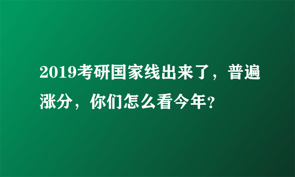 2019考研国家线出来了，普遍涨分，你们怎么看今年？