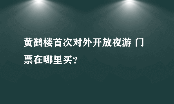 黄鹤楼首次对外开放夜游 门票在哪里买？